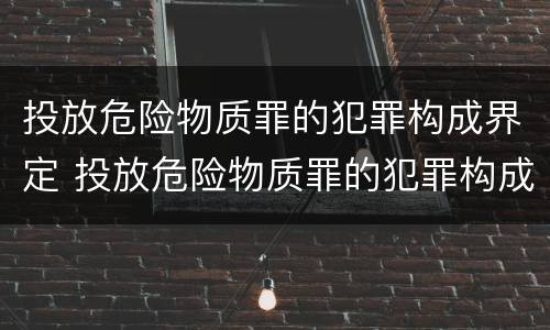 投放危险物质罪的犯罪构成界定 投放危险物质罪的犯罪构成界定为