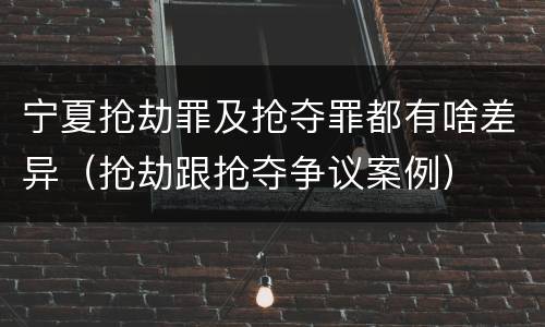 宁夏抢劫罪及抢夺罪都有啥差异（抢劫跟抢夺争议案例）