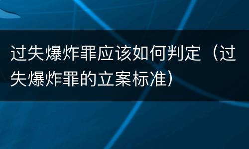 过失爆炸罪应该如何判定（过失爆炸罪的立案标准）