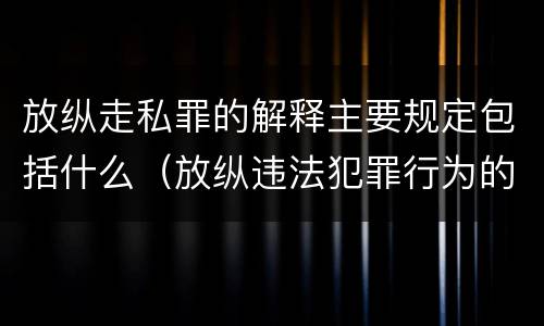 放纵走私罪的解释主要规定包括什么(放纵违法犯罪行为的罪名)