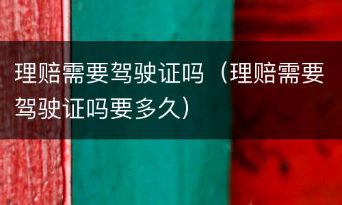 理赔需要驾驶证吗（理赔需要驾驶证吗要多久）