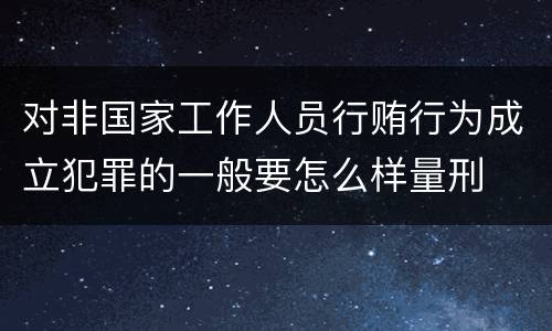对非国家工作人员行贿行为成立犯罪的一般要怎么样量刑