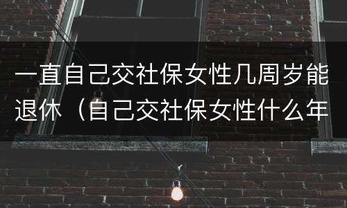 一直自己交社保女性几周岁能退休（自己交社保女性什么年龄拿退休金）