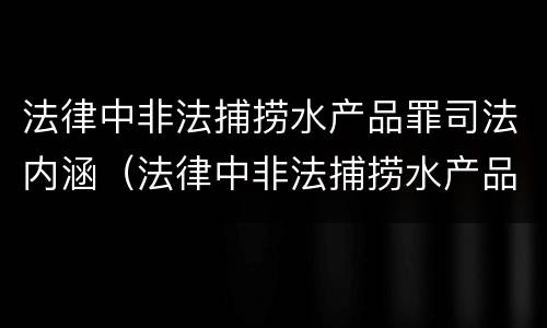 法律中非法捕捞水产品罪司法内涵（法律中非法捕捞水产品罪司法内涵包括）
