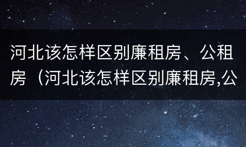 河北该怎样区别廉租房、公租房（河北该怎样区别廉租房,公租房和民宅）