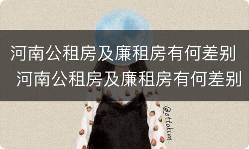 河南公租房及廉租房有何差别 河南公租房及廉租房有何差别呢