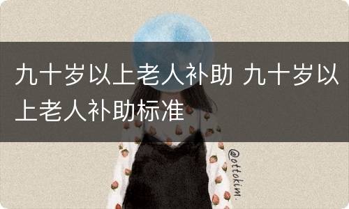九十岁以上老人补助 九十岁以上老人补助标准