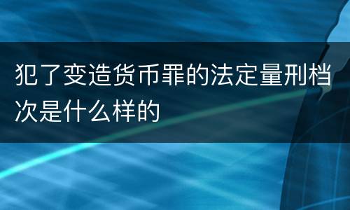 犯了变造货币罪的法定量刑档次是什么样的