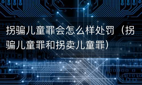 拐骗儿童罪会怎么样处罚（拐骗儿童罪和拐卖儿童罪）