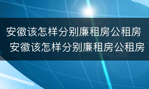 安徽该怎样分别廉租房公租房 安徽该怎样分别廉租房公租房呢