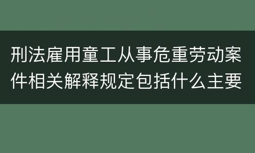 刑法雇用童工从事危重劳动案件相关解释规定包括什么主要内容