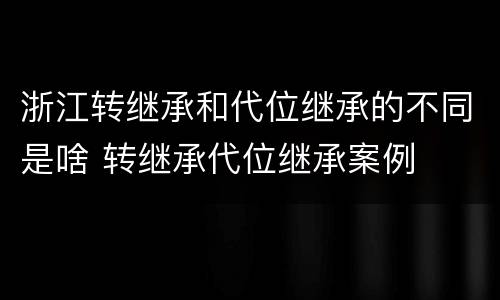 浙江转继承和代位继承的不同是啥 转继承代位继承案例