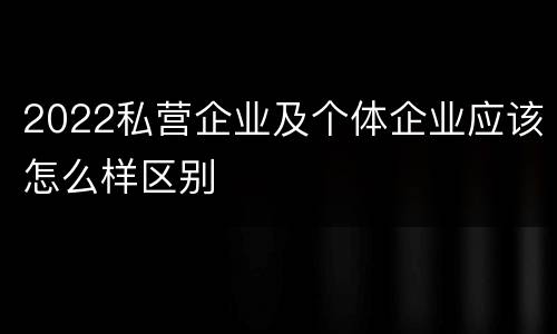 2022私营企业及个体企业应该怎么样区别