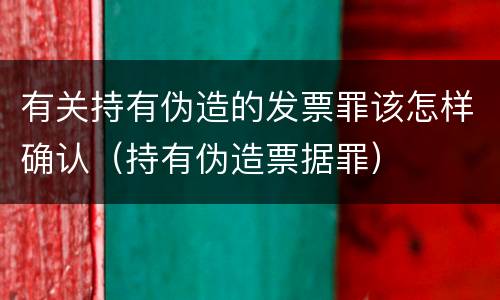 有关持有伪造的发票罪该怎样确认（持有伪造票据罪）