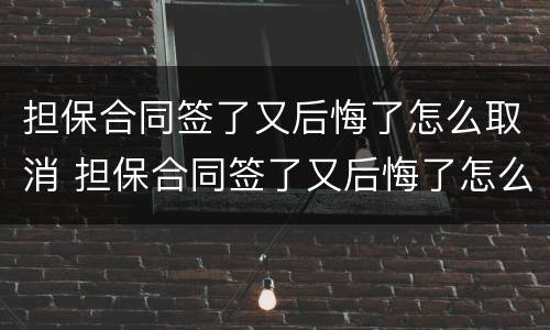 担保合同签了又后悔了怎么取消 担保合同签了又后悔了怎么取消备案
