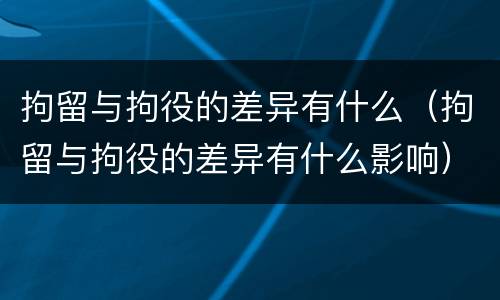 拘留与拘役的差异有什么（拘留与拘役的差异有什么影响）