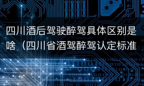 四川酒后驾驶醉驾具体区别是啥（四川省酒驾醉驾认定标准）