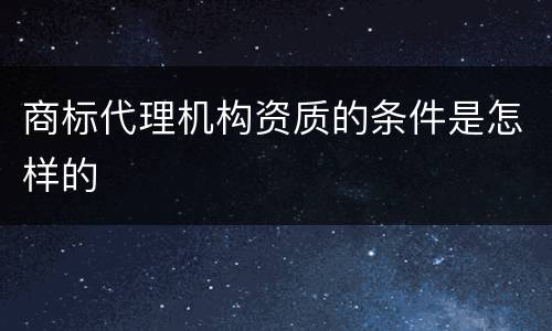 商标代理机构资质的条件是怎样的