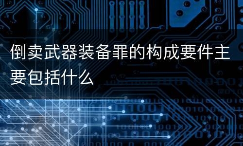 倒卖武器装备罪的构成要件主要包括什么