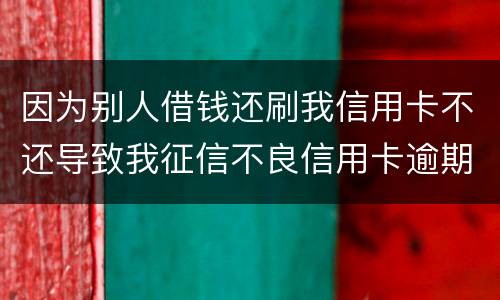 因为别人借钱还刷我信用卡不还导致我征信不良信用卡逾期他应该怎么补偿我