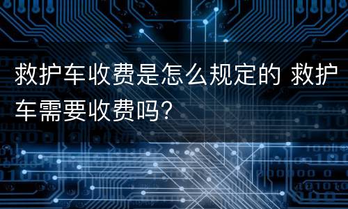 救护车收费是怎么规定的 救护车需要收费吗?