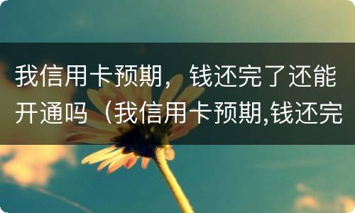 我信用卡预期，钱还完了还能开通吗（我信用卡预期,钱还完了还能开通吗怎么办）