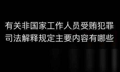 有关非国家工作人员受贿犯罪司法解释规定主要内容有哪些