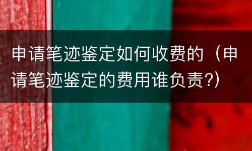 申请笔迹鉴定如何收费的（申请笔迹鉴定的费用谁负责?）