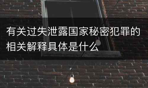 有关过失泄露国家秘密犯罪的相关解释具体是什么