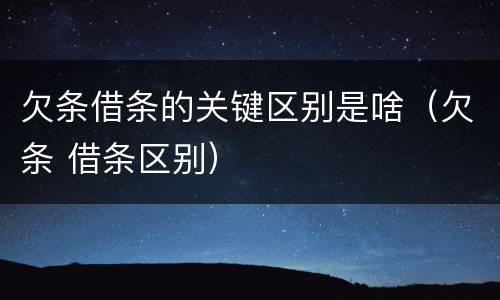 欠条借条的关键区别是啥（欠条 借条区别）