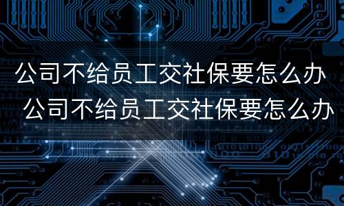 公司不给员工交社保要怎么办 公司不给员工交社保要怎么办理