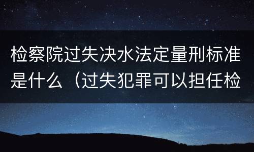 检察院过失决水法定量刑标准是什么（过失犯罪可以担任检察官吗）
