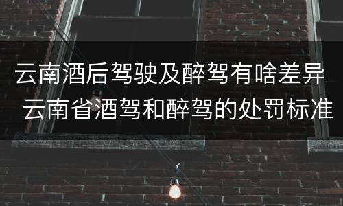 云南酒后驾驶及醉驾有啥差异 云南省酒驾和醉驾的处罚标准