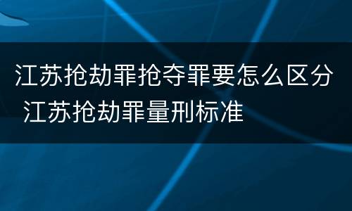 江苏抢劫罪抢夺罪要怎么区分 江苏抢劫罪量刑标准