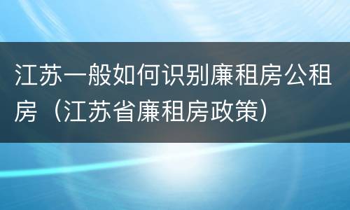 江苏一般如何识别廉租房公租房（江苏省廉租房政策）