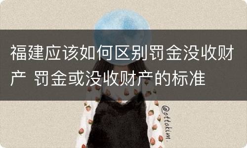 福建应该如何区别罚金没收财产 罚金或没收财产的标准