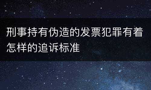 刑事持有伪造的发票犯罪有着怎样的追诉标准