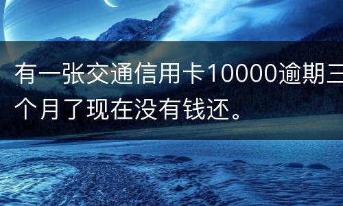 有一张交通信用卡10000逾期三个月了现在没有钱还。