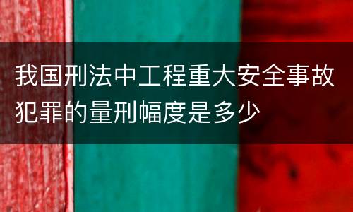我国刑法中工程重大安全事故犯罪的量刑幅度是多少
