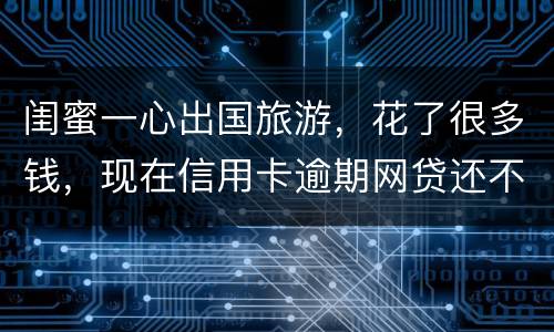 闺蜜一心出国旅游，花了很多钱，现在信用卡逾期网贷还不上怎么办
