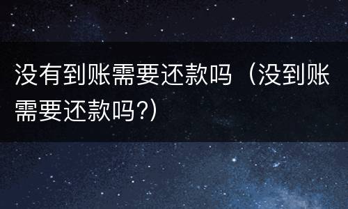 没有到账需要还款吗（没到账需要还款吗?）