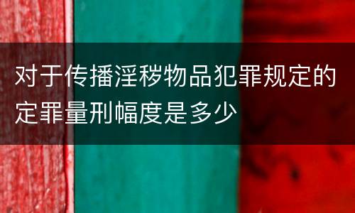 对于传播淫秽物品犯罪规定的定罪量刑幅度是多少
