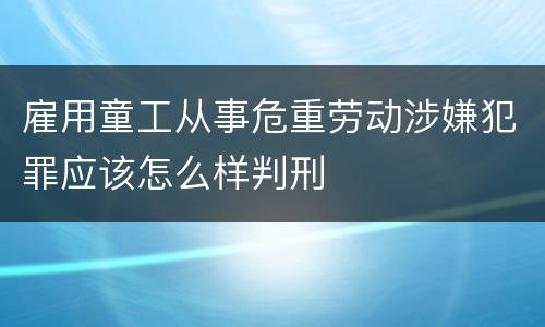 雇用童工从事危重劳动涉嫌犯罪应该怎么样判刑