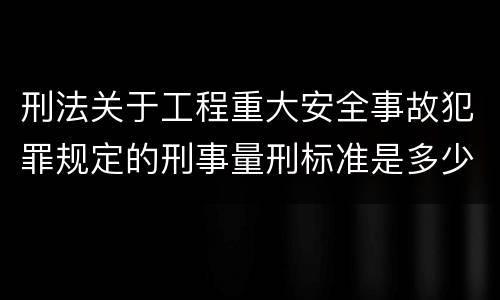 刑法关于工程重大安全事故犯罪规定的刑事量刑标准是多少