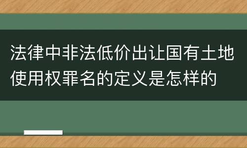 法律中非法低价出让国有土地使用权罪名的定义是怎样的