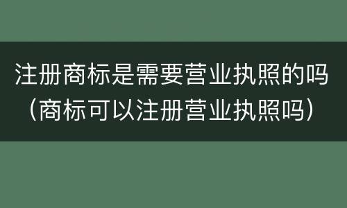 注册商标是需要营业执照的吗（商标可以注册营业执照吗）