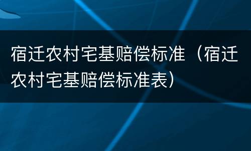 宿迁农村宅基赔偿标准（宿迁农村宅基赔偿标准表）