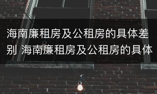 海南廉租房及公租房的具体差别 海南廉租房及公租房的具体差别是什么