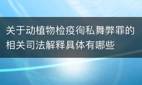 关于动植物检疫徇私舞弊罪的相关司法解释具体有哪些