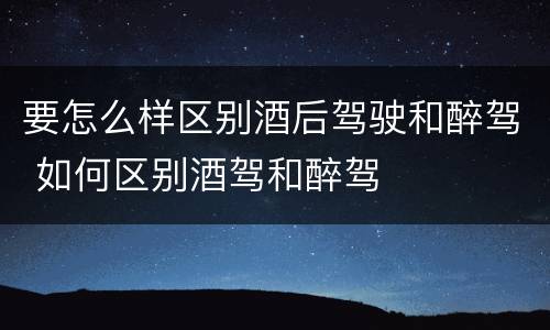 要怎么样区别酒后驾驶和醉驾 如何区别酒驾和醉驾